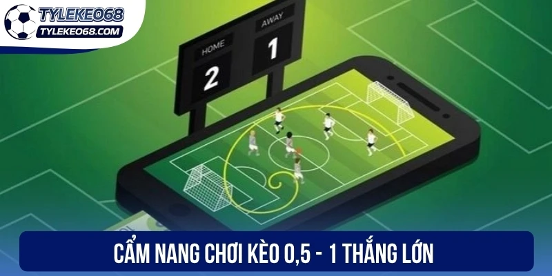 Cẩm nang chơi kèo 0,5 - 1 thắng lớn