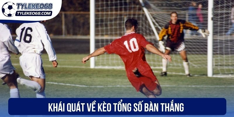 Khái quát về kèo tổng số bàn thắng