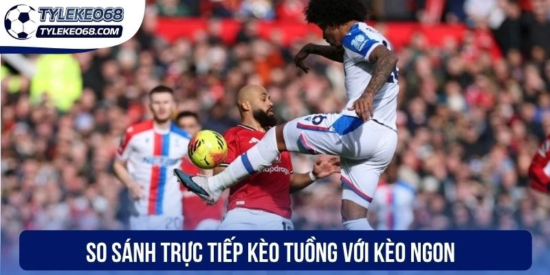 So sánh trực tiếp kèo tuồng với kèo ngon 